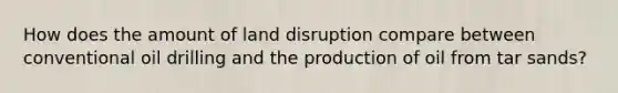 How does the amount of land disruption compare between conventional oil drilling and the production of oil from tar sands?