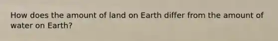 How does the amount of land on Earth differ from the amount of water on Earth?