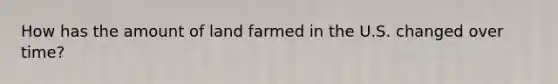 How has the amount of land farmed in the U.S. changed over time?