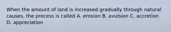 When the amount of land is increased gradually through natural causes, the process is called A. erosion B. avulsion C. accretion D. appreciation