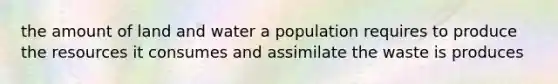 the amount of land and water a population requires to produce the resources it consumes and assimilate the waste is produces