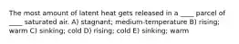 The most amount of latent heat gets released in a ____ parcel of ____ saturated air. A) stagnant; medium-temperature B) rising; warm C) sinking; cold D) rising; cold E) sinking; warm