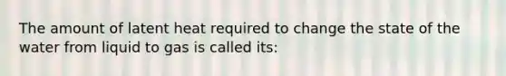 The amount of latent heat required to change the state of the water from liquid to gas is called its: