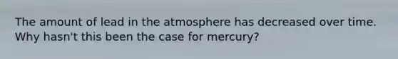 The amount of lead in the atmosphere has decreased over time. Why hasn't this been the case for mercury?