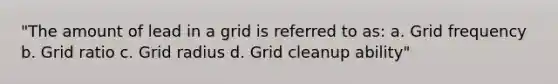 "The amount of lead in a grid is referred to as: a. Grid frequency b. Grid ratio c. Grid radius d. Grid cleanup ability"