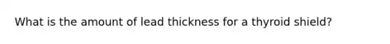 What is the amount of lead thickness for a thyroid shield?