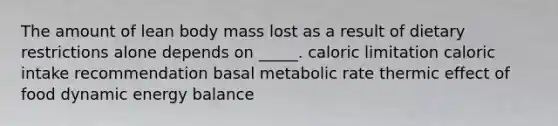 The amount of lean body mass lost as a result of dietary restrictions alone depends on _____. caloric limitation caloric intake recommendation basal metabolic rate thermic effect of food dynamic energy balance