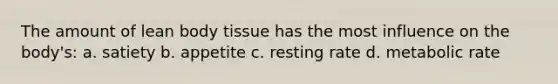 The amount of lean body tissue has the most influence on the body's: a. satiety b. appetite c. resting rate d. metabolic rate