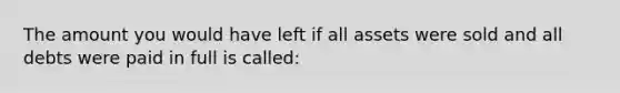 The amount you would have left if all assets were sold and all debts were paid in full is called: