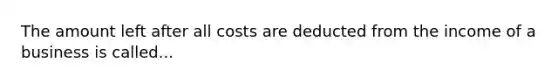 The amount left after all costs are deducted from the income of a business is called...