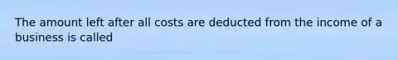 The amount left after all costs are deducted from the income of a business is called