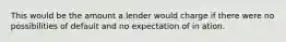 This would be the amount a lender would charge if there were no possibilities of default and no expectation of in ation.