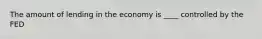 The amount of lending in the economy is ____ controlled by the FED