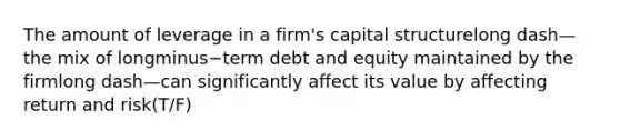 The amount of leverage in a​ firm's capital structurelong dash—the mix of longminus−term debt and equity maintained by the firmlong dash—can significantly affect its value by affecting return and risk(T/F)