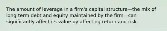 The amount of leverage in a firm's capital structure—the mix of long-term debt and equity maintained by the firm—can significantly affect its value by affecting return and risk.