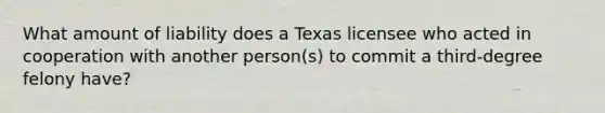 What amount of liability does a Texas licensee who acted in cooperation with another person(s) to commit a third-degree felony have?