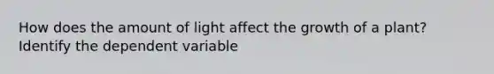 How does the amount of light affect the growth of a plant? Identify the dependent variable