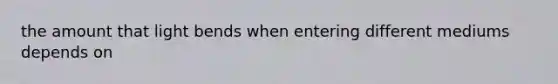 the amount that light bends when entering different mediums depends on