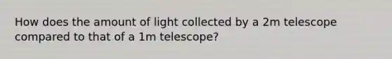 How does the amount of light collected by a 2m telescope compared to that of a 1m telescope?