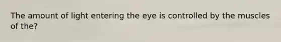 The amount of light entering the eye is controlled by the muscles of the?