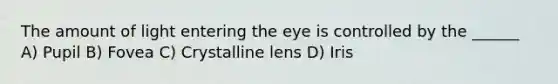 The amount of light entering the eye is controlled by the ______ A) Pupil B) Fovea C) Crystalline lens D) Iris