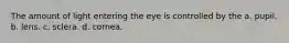 The amount of light entering the eye is controlled by the a. pupil. b. lens. c. sclera. d. cornea.