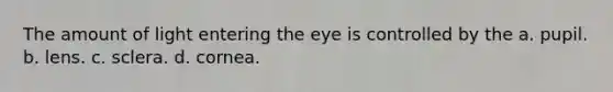 The amount of light entering the eye is controlled by the a. pupil. b. lens. c. sclera. d. cornea.