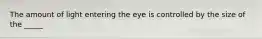 The amount of light entering the eye is controlled by the size of the _____