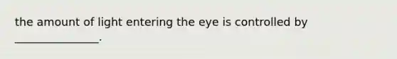 the amount of light entering the eye is controlled by _______________.