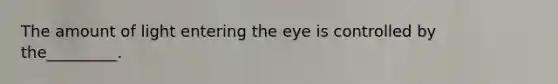 The amount of light entering the eye is controlled by the_________.