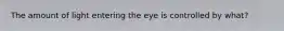 The amount of light entering the eye is controlled by what?