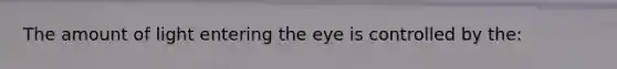 The amount of light entering the eye is controlled by the: