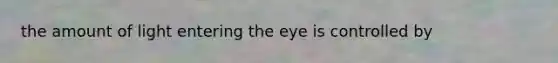 the amount of light entering the eye is controlled by