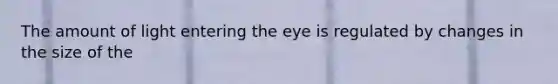 The amount of light entering the eye is regulated by changes in the size of the