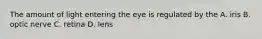 The amount of light entering the eye is regulated by the A. iris B. optic nerve C. retina D. lens