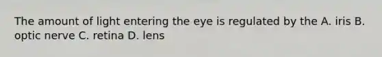 The amount of light entering the eye is regulated by the A. iris B. optic nerve C. retina D. lens