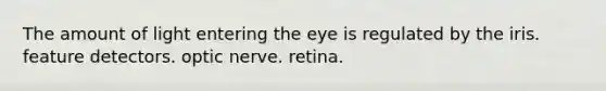 The amount of light entering the eye is regulated by the iris. feature detectors. optic nerve. retina.