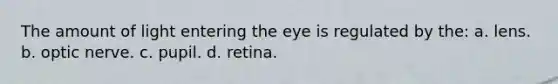 The amount of light entering the eye is regulated by the: a. lens. b. optic nerve. c. pupil. d. retina.