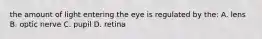 the amount of light entering the eye is regulated by the: A. lens B. optic nerve C. pupil D. retina