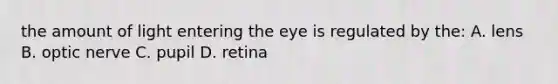 the amount of light entering the eye is regulated by the: A. lens B. optic nerve C. pupil D. retina