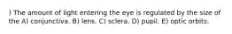 ) The amount of light entering the eye is regulated by the size of the A) conjunctiva. B) lens. C) sclera. D) pupil. E) optic orbits.