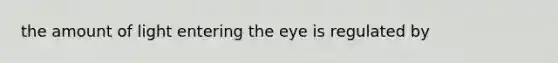 the amount of light entering the eye is regulated by