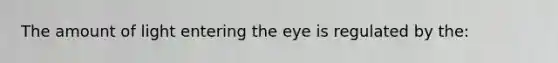 The amount of light entering the eye is regulated by the: