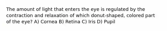 The amount of light that enters the eye is regulated by the contraction and relaxation of which donut-shaped, colored part of the eye? A) Cornea B) Retina C) Iris D) Pupil