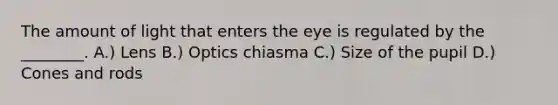 The amount of light that enters the eye is regulated by the ________. A.) Lens B.) Optics chiasma C.) Size of the pupil D.) Cones and rods