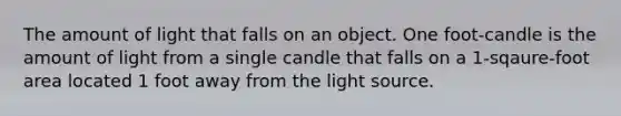 The amount of light that falls on an object. One foot-candle is the amount of light from a single candle that falls on a 1-sqaure-foot area located 1 foot away from the light source.