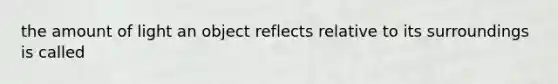 the amount of light an object reflects relative to its surroundings is called