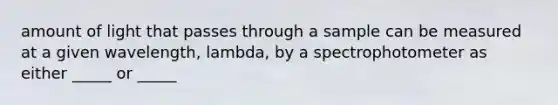 amount of light that passes through a sample can be measured at a given wavelength, lambda, by a spectrophotometer as either _____ or _____