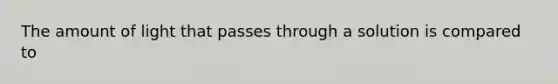 The amount of light that passes through a solution is compared to