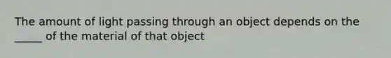 The amount of light passing through an object depends on the _____ of the material of that object